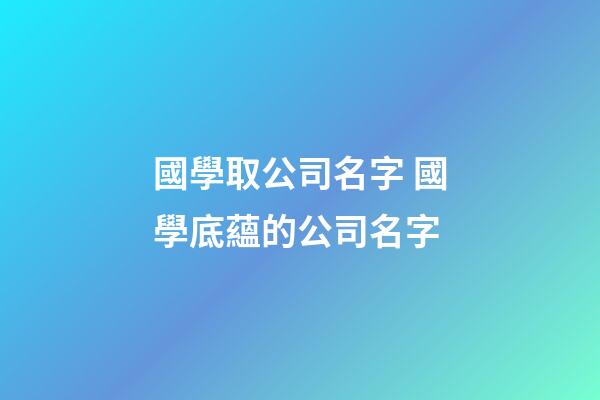 國學取公司名字 國學底蘊的公司名字-第1張-公司起名-玄機派